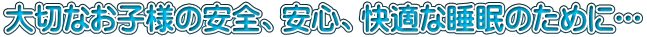 大切なお子様の安全、安心、快適な睡眠のために･･･